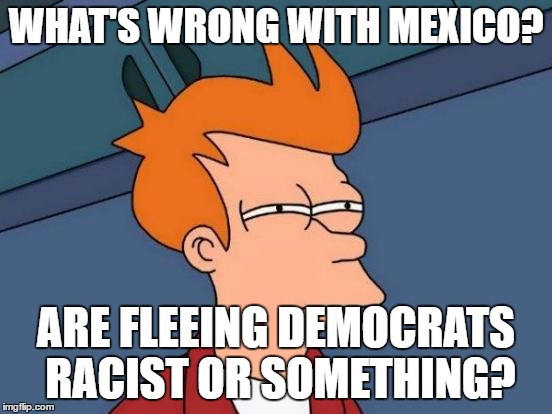 Futurama Fry Meme | WHAT'S WRONG WITH MEXICO? ARE FLEEING DEMOCRATS RACIST OR SOMETHING? | image tagged in memes,futurama fry | made w/ Imgflip meme maker