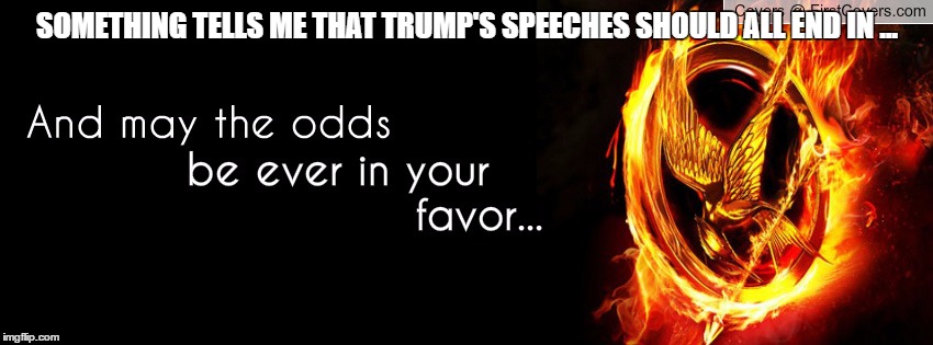hunger games | SOMETHING TELLS ME THAT TRUMP'S SPEECHES SHOULD ALL END IN ... | image tagged in hunger games | made w/ Imgflip meme maker