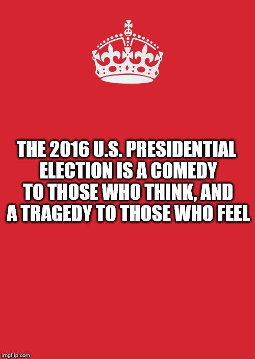 Keep Calm And Carry On Red Meme | THE 2016 U.S. PRESIDENTIAL ELECTION IS A COMEDY TO THOSE WHO THINK, AND A TRAGEDY TO THOSE WHO FEEL | image tagged in memes,keep calm and carry on red | made w/ Imgflip meme maker