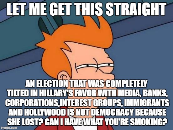 Futurama Fry Meme | LET ME GET THIS STRAIGHT AN ELECTION THAT WAS COMPLETELY TILTED IN HILLARY'S FAVOR WITH MEDIA, BANKS, CORPORATIONS,INTEREST GROUPS, IMMIGRAN | image tagged in memes,futurama fry | made w/ Imgflip meme maker