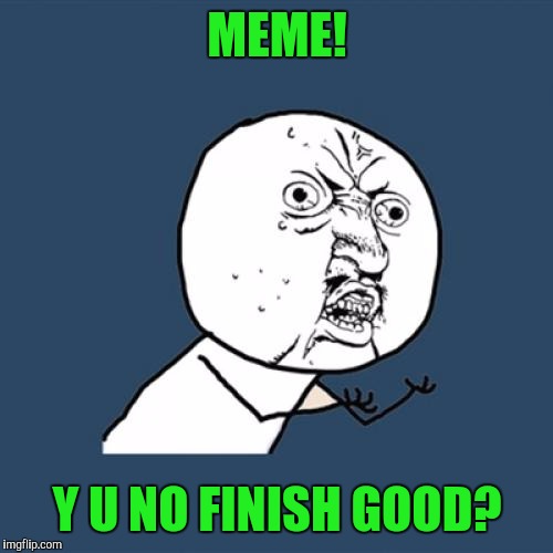 Y U No Meme | MEME! Y U NO FINISH GOOD? | image tagged in memes,y u no | made w/ Imgflip meme maker