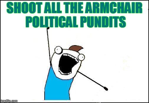 SHOOT ALL THE ARMCHAIR POLITICAL PUNDITS | made w/ Imgflip meme maker