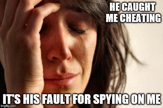 First World Problems | HE CAUGHT ME CHEATING; IT'S HIS FAULT FOR SPYING ON ME | image tagged in memes,first world problems | made w/ Imgflip meme maker