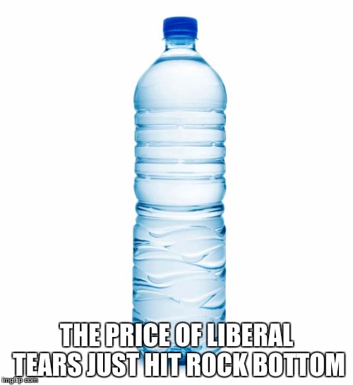 water bottle  | THE PRICE OF LIBERAL TEARS JUST HIT ROCK BOTTOM | image tagged in water bottle | made w/ Imgflip meme maker