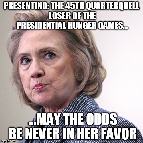 hillary clinton pissed | PRESENTING: THE 45TH QUARTERQUELL LOSER OF THE PRESIDENTIAL HUNGER GAMES... ...MAY THE ODDS BE NEVER IN HER FAVOR | image tagged in hillary clinton pissed | made w/ Imgflip meme maker