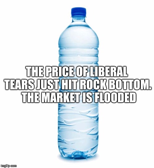 water bottle  | THE PRICE OF LIBERAL TEARS JUST HIT ROCK BOTTOM.  THE MARKET IS FLOODED | image tagged in water bottle | made w/ Imgflip meme maker