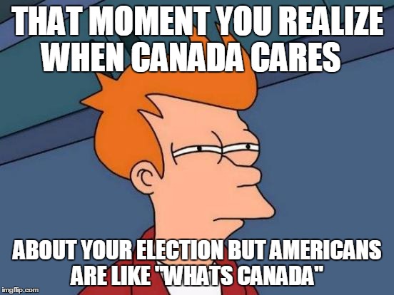 Futurama Fry | THAT MOMENT YOU REALIZE WHEN CANADA CARES; ABOUT YOUR ELECTION BUT AMERICANS ARE LIKE "WHATS CANADA" | image tagged in memes,futurama fry | made w/ Imgflip meme maker