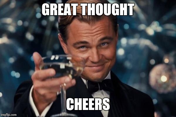 Leonardo Dicaprio Cheers Meme | GREAT THOUGHT CHEERS | image tagged in memes,leonardo dicaprio cheers | made w/ Imgflip meme maker