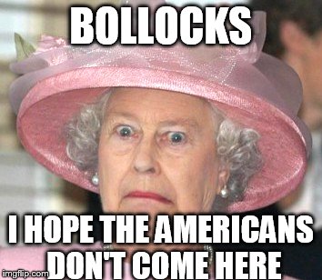 the Queen Elizabeth II | BOLLOCKS; I HOPE THE AMERICANS DON'T COME HERE | image tagged in the queen elizabeth ii | made w/ Imgflip meme maker