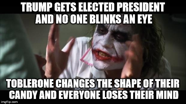 And everybody loses their minds | TRUMP GETS ELECTED PRESIDENT AND NO ONE BLINKS AN EYE; TOBLERONE CHANGES THE SHAPE OF THEIR CANDY AND EVERYONE LOSES THEIR MIND | image tagged in memes,and everybody loses their minds | made w/ Imgflip meme maker