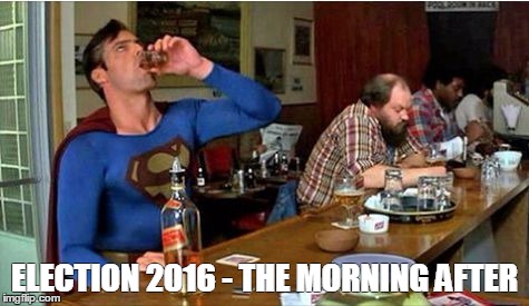 Superman drunk | ELECTION 2016 - THE MORNING AFTER | image tagged in superman drunk | made w/ Imgflip meme maker