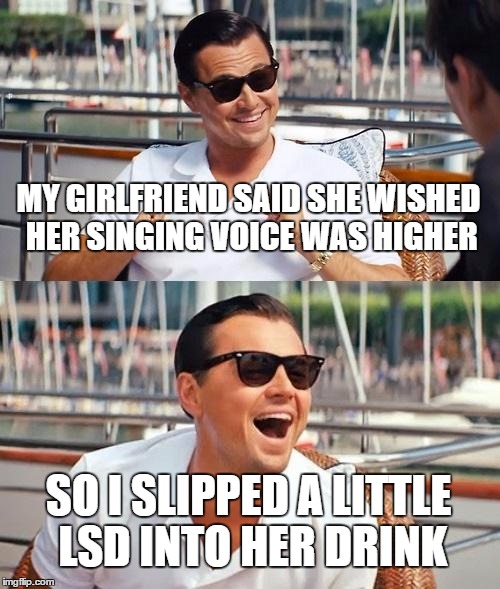 A new kind of soprano | MY GIRLFRIEND SAID SHE WISHED HER SINGING VOICE WAS HIGHER; SO I SLIPPED A LITTLE LSD INTO HER DRINK | image tagged in memes,leonardo dicaprio wolf of wall street | made w/ Imgflip meme maker