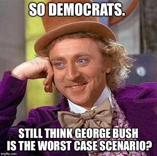 Creepy Condescending Wonka | SO DEMOCRATS. STILL THINK GEORGE BUSH IS THE WORST CASE SCENARIO? | image tagged in memes,creepy condescending wonka | made w/ Imgflip meme maker