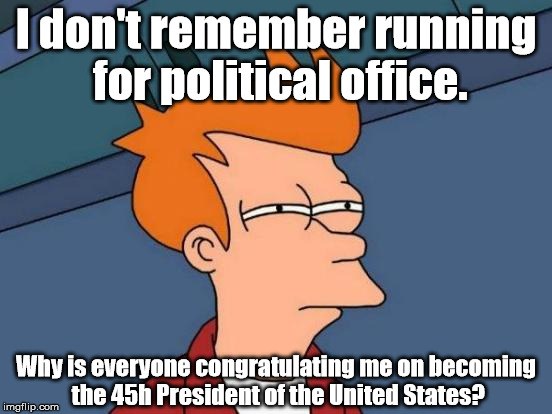 This is odd news to wake up to. | I don't remember running for political office. Why is everyone congratulating me on becoming the 45h President of the United States? | image tagged in memes,futurama fry | made w/ Imgflip meme maker