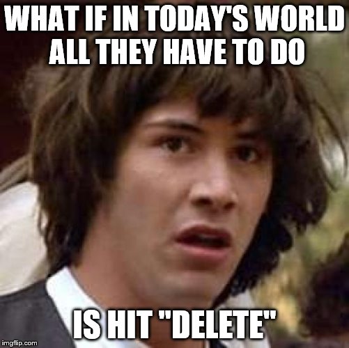 Conspiracy Keanu Meme | WHAT IF IN TODAY'S WORLD ALL THEY HAVE TO DO IS HIT "DELETE" | image tagged in memes,conspiracy keanu | made w/ Imgflip meme maker