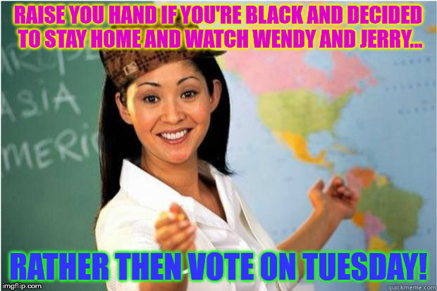 Don't worry no one will mess with your food stamps | RAISE YOU HAND IF YOU'RE BLACK AND DECIDED TO STAY HOME AND WATCH WENDY AND JERRY... RATHER THEN VOTE ON TUESDAY! | image tagged in scumbag political analyst | made w/ Imgflip meme maker