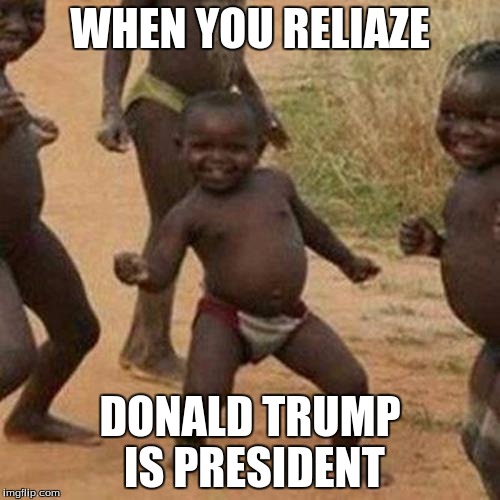 Third World Success Kid Meme | WHEN YOU RELIAZE; DONALD TRUMP IS PRESIDENT | image tagged in memes,third world success kid | made w/ Imgflip meme maker