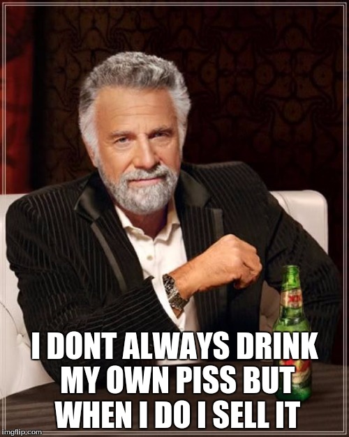 The Most Interesting Man In The World | I DONT ALWAYS DRINK MY OWN PISS BUT WHEN I DO I SELL IT | image tagged in memes,the most interesting man in the world | made w/ Imgflip meme maker