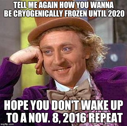 Creepy Condescending Wonka Meme | TELL ME AGAIN HOW YOU WANNA BE CRYOGENICALLY FROZEN UNTIL 2020 HOPE YOU DON'T WAKE UP TO A NOV. 8, 2016 REPEAT | image tagged in memes,creepy condescending wonka | made w/ Imgflip meme maker