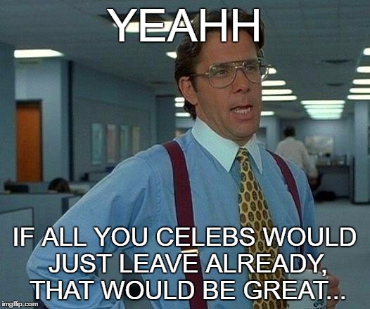 That Would Be Great | YEAHH; IF ALL YOU CELEBS WOULD JUST LEAVE ALREADY, THAT WOULD BE GREAT... | image tagged in memes,that would be great,get the fuck out | made w/ Imgflip meme maker