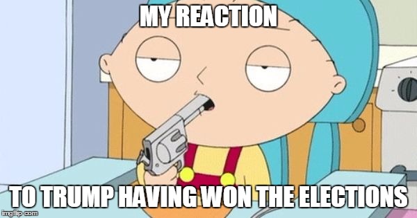 MY REACTION; TO TRUMP HAVING WON THE ELECTIONS | image tagged in memes,stewie,trump 2016 | made w/ Imgflip meme maker