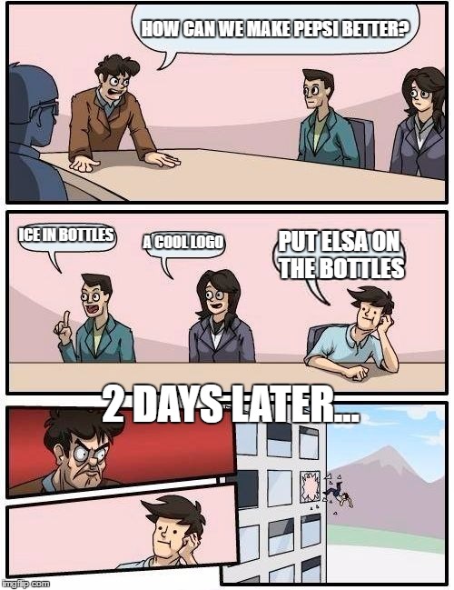 Boardroom Meeting Suggestion Meme | HOW CAN WE MAKE PEPSI BETTER? ICE IN BOTTLES; A COOL LOGO; PUT ELSA ON THE BOTTLES; 2 DAYS LATER... | image tagged in memes,boardroom meeting suggestion | made w/ Imgflip meme maker