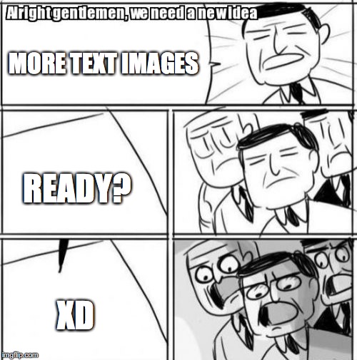 XD. Need I say more? | MORE TEXT IMAGES; READY? XD | image tagged in memes,alright gentlemen we need a new idea | made w/ Imgflip meme maker