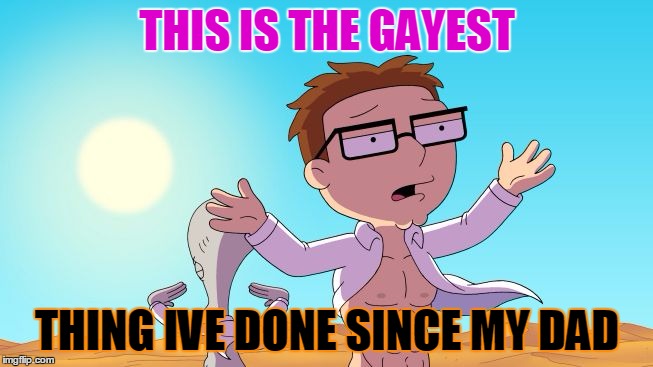 American Dad | THIS IS THE GAYEST; THING IVE DONE SINCE MY DAD | image tagged in american dad | made w/ Imgflip meme maker