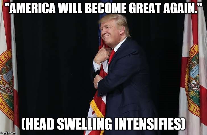 "AMERICA WILL BECOME GREAT AGAIN."; (HEAD SWELLING INTENSIFIES) | image tagged in trump 2 | made w/ Imgflip meme maker