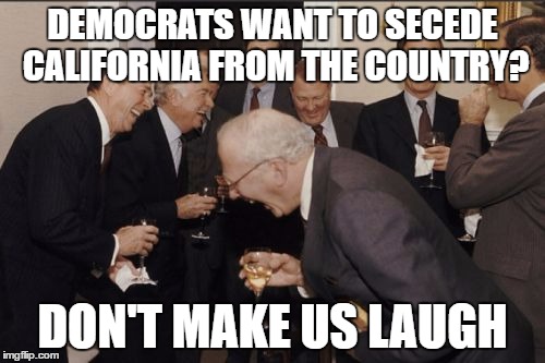 Laughing Men In Suits Meme | DEMOCRATS WANT TO SECEDE CALIFORNIA FROM THE COUNTRY? DON'T MAKE US LAUGH | image tagged in memes,laughing men in suits | made w/ Imgflip meme maker