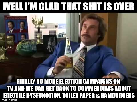 Well That Escalated Quickly Meme | WELL I'M GLAD THAT SHIT IS OVER; FINALLY NO MORE ELECTION CAMPAIGNS ON TV AND WE CAN GET BACK TO COMMERCIALS ABOUT ERECTILE DYSFUNCTION, TOILET PAPER & HAMBURGERS | image tagged in memes,well that escalated quickly | made w/ Imgflip meme maker