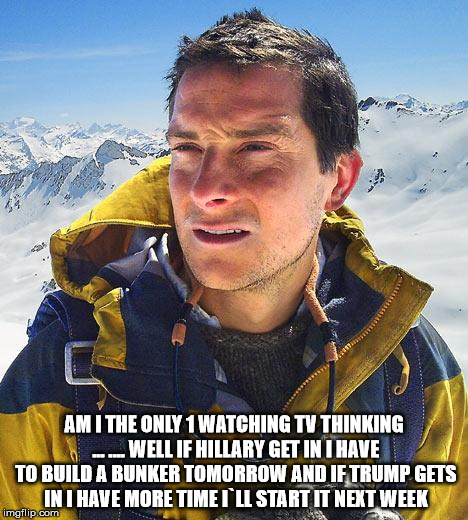 Bear Grylls Meme | AM I THE ONLY 1 WATCHING TV THINKING ...
.... WELL IF HILLARY GET IN I HAVE TO BUILD A BUNKER TOMORROW AND IF TRUMP GETS IN I HAVE MORE TIME
I`LL START IT NEXT WEEK | image tagged in memes,bear grylls | made w/ Imgflip meme maker
