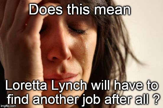 After all the posing, maneuvering and chicanery, her disregard for the law and duties of her office? |  Does this mean; Loretta Lynch will have to find another job after all ? | image tagged in first world problems,election 2016,loretta lynch,hillary clinton,victory,barack obama | made w/ Imgflip meme maker