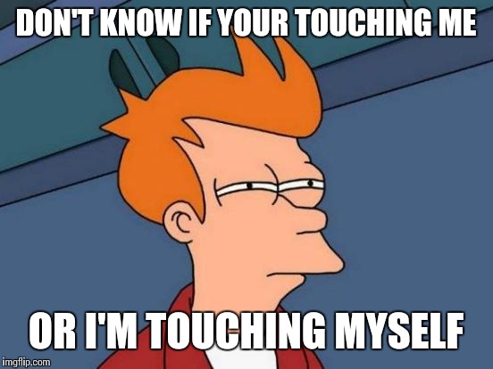 Futurama Fry Meme | DON'T KNOW IF YOUR TOUCHING ME OR I'M TOUCHING MYSELF | image tagged in memes,futurama fry | made w/ Imgflip meme maker