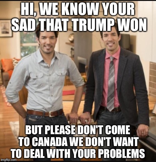 Property brothers  | HI, WE KNOW YOUR SAD THAT TRUMP WON; BUT PLEASE DON'T COME TO CANADA WE DON'T WANT TO DEAL WITH YOUR PROBLEMS | image tagged in property brothers | made w/ Imgflip meme maker
