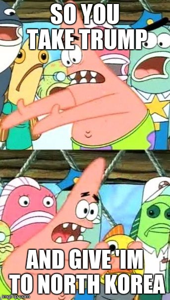 Put It Somewhere Else Patrick | SO YOU TAKE TRUMP; AND GIVE 'IM TO NORTH KOREA | image tagged in memes,put it somewhere else patrick | made w/ Imgflip meme maker