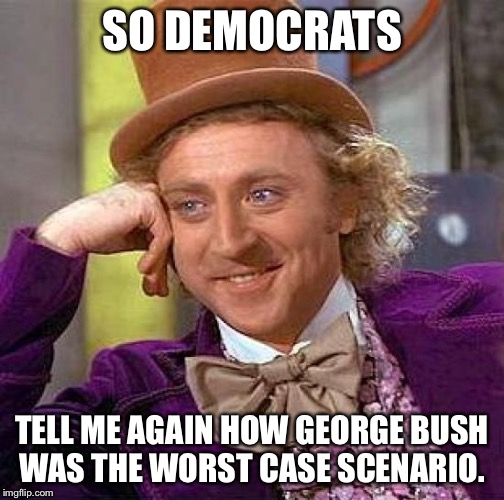 Creepy Condescending Wonka | SO DEMOCRATS; TELL ME AGAIN HOW GEORGE BUSH WAS THE WORST CASE SCENARIO. | image tagged in memes,creepy condescending wonka | made w/ Imgflip meme maker