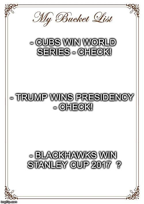 Bucket List | - CUBS WIN WORLD SERIES - CHECK! - TRUMP WINS PRESIDENCY - CHECK! - BLACKHAWKS WIN STANLEY CUP 2017  ? | image tagged in bucket list | made w/ Imgflip meme maker