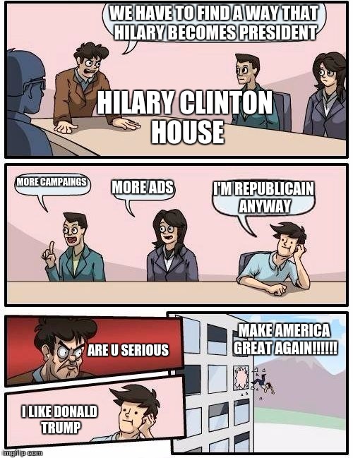 Boardroom Meeting Suggestion Meme | WE HAVE TO FIND A WAY THAT HILARY BECOMES PRESIDENT; HILARY CLINTON HOUSE; MORE CAMPAINGS; MORE ADS; I'M REPUBLICAIN ANYWAY; MAKE AMERICA GREAT AGAIN!!!!!! ARE U SERIOUS; I LIKE DONALD TRUMP | image tagged in memes,boardroom meeting suggestion | made w/ Imgflip meme maker