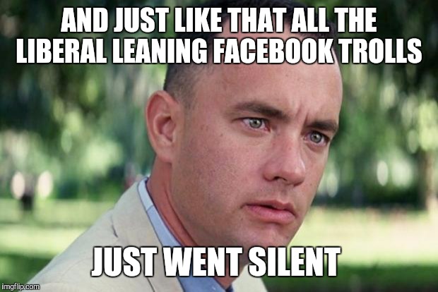 And Just Like That Meme | AND JUST LIKE THAT ALL THE LIBERAL LEANING FACEBOOK TROLLS; JUST WENT SILENT | image tagged in forrest gump | made w/ Imgflip meme maker