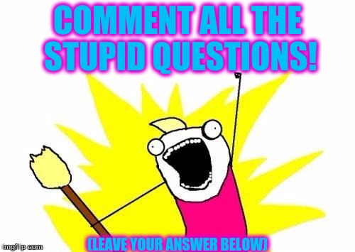 X All The Y | COMMENT ALL THE STUPID QUESTIONS! (LEAVE YOUR ANSWER BELOW) | image tagged in memes,x all the y | made w/ Imgflip meme maker