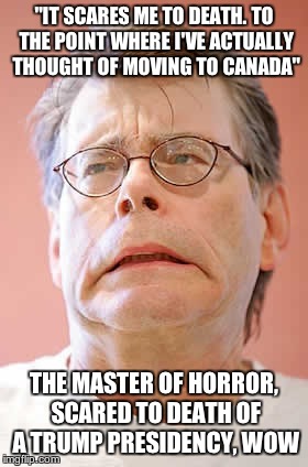 Of all the people  | "IT SCARES ME TO DEATH. TO THE POINT WHERE I'VE ACTUALLY THOUGHT OF MOVING TO CANADA"; THE MASTER OF HORROR, SCARED TO DEATH OF A TRUMP PRESIDENCY, WOW | image tagged in stephen king,scared | made w/ Imgflip meme maker