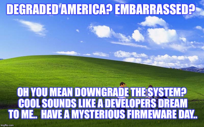 DEGRADED AMERICA? EMBARRASSED? OH YOU MEAN DOWNGRADE THE SYSTEM? COOL SOUNDS LIKE A DEVELOPERS DREAM TO ME..  HAVE A MYSTERIOUS FIRMEWARE DAY.. | image tagged in pc | made w/ Imgflip meme maker