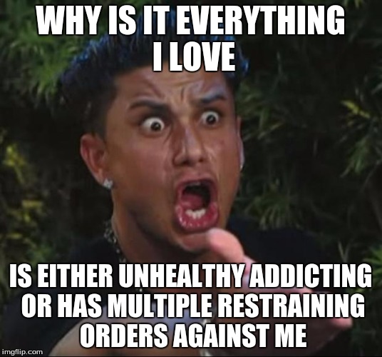 DJ Pauly D | WHY IS IT EVERYTHING I LOVE; IS EITHER UNHEALTHY ADDICTING OR HAS MULTIPLE RESTRAINING ORDERS AGAINST ME | image tagged in memes,dj pauly d | made w/ Imgflip meme maker