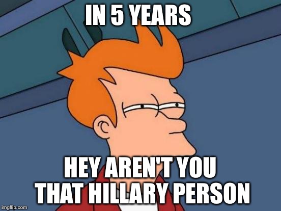 Futurama Fry | IN 5 YEARS; HEY AREN'T YOU THAT HILLARY PERSON | image tagged in memes,futurama fry | made w/ Imgflip meme maker