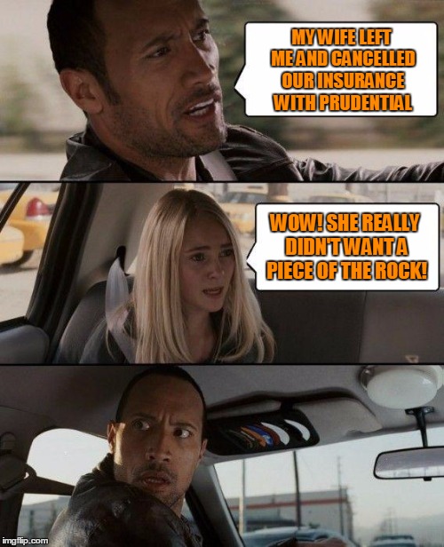 The Rock Driving | MY WIFE LEFT ME AND CANCELLED OUR INSURANCE WITH PRUDENTIAL; WOW! SHE REALLY DIDN'T WANT A PIECE OF THE ROCK! | image tagged in memes,the rock driving | made w/ Imgflip meme maker