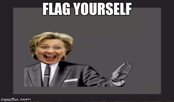 hello trolls | FLAG YOURSELF | image tagged in hillary clinton,memes,funny,politics,raveniscool27 | made w/ Imgflip meme maker