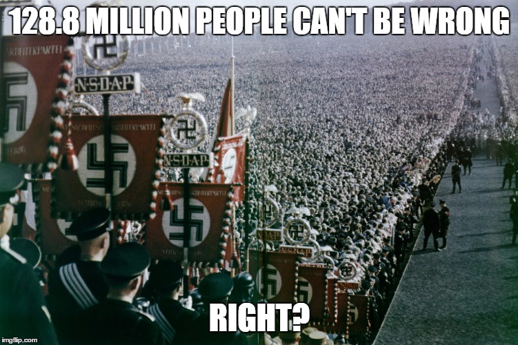 128.8 MILLION PEOPLE CAN'T BE WRONG; RIGHT? | image tagged in election 2016,votes,nazis,germany | made w/ Imgflip meme maker