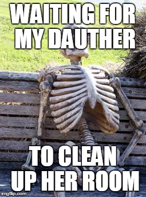 Waiting Skeleton | WAITING FOR MY DAUTHER; TO CLEAN UP HER ROOM | image tagged in memes,waiting skeleton | made w/ Imgflip meme maker