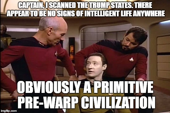 Star Trek | CAPTAIN, I SCANNED THE TRUMP STATES. THERE APPEAR TO BE NO SIGNS OF INTELLIGENT LIFE ANYWHERE; OBVIOUSLY A PRIMITIVE PRE-WARP CIVILIZATION | image tagged in star trek | made w/ Imgflip meme maker
